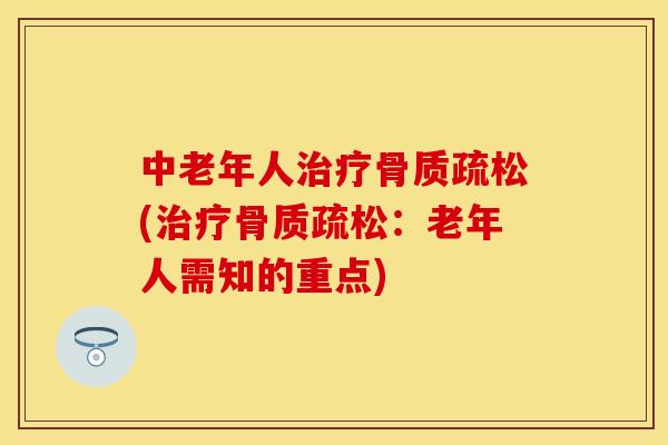 中老年人治疗骨质疏松(治疗骨质疏松：老年人需知的重点)
