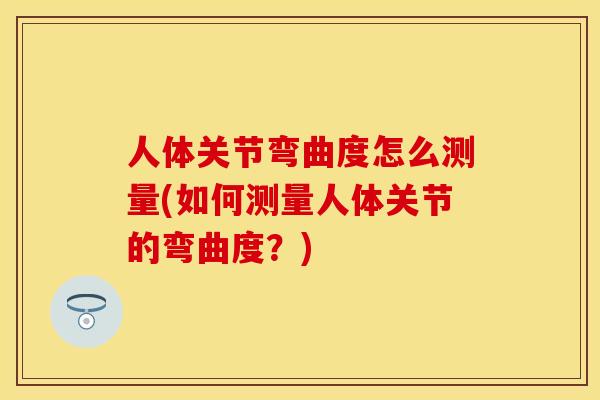 人体关节弯曲度怎么测量(如何测量人体关节的弯曲度？)-第1张图片-关节保镖