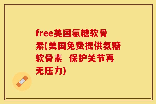 free美国氨糖软骨素(美国免费提供氨糖软骨素  保护关节再无压力)