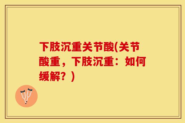 下肢沉重关节酸(关节酸重，下肢沉重：如何缓解？)