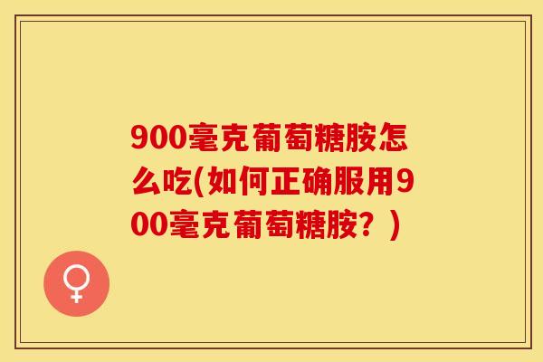 900毫克葡萄糖胺怎么吃(如何正确服用900毫克葡萄糖胺？)