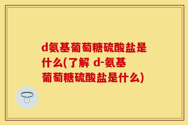 d氨基葡萄糖硫酸盐是什么(了解 d-氨基葡萄糖硫酸盐是什么)-第1张图片-关节保镖