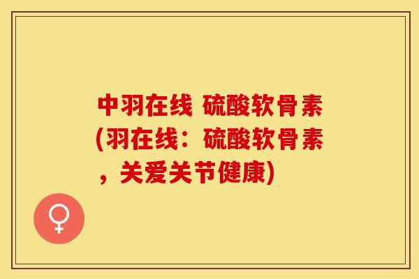 中羽在线 硫酸软骨素(羽在线：硫酸软骨素，关爱关节健康)