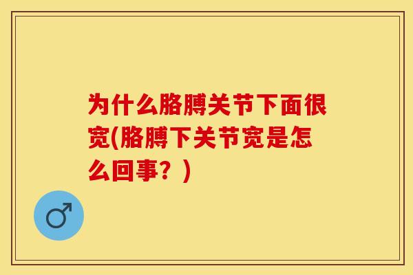 为什么胳膊关节下面很宽(胳膊下关节宽是怎么回事？)