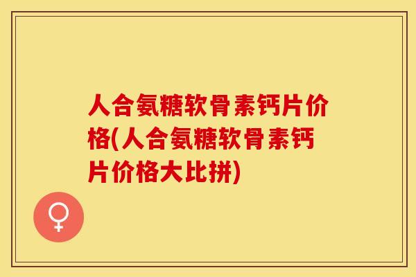 人合氨糖软骨素钙片价格(人合氨糖软骨素钙片价格大比拼)