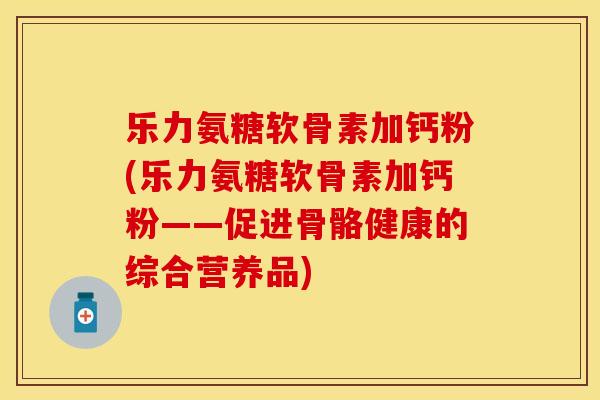 乐力氨糖软骨素加钙粉(乐力氨糖软骨素加钙粉——促进骨骼健康的综合营养品)