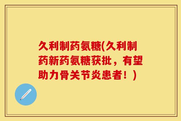 久利制药氨糖(久利制药新药氨糖获批，有望助力骨关节炎患者！)