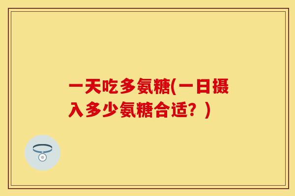 一天吃多氨糖(一日摄入多少氨糖合适？)