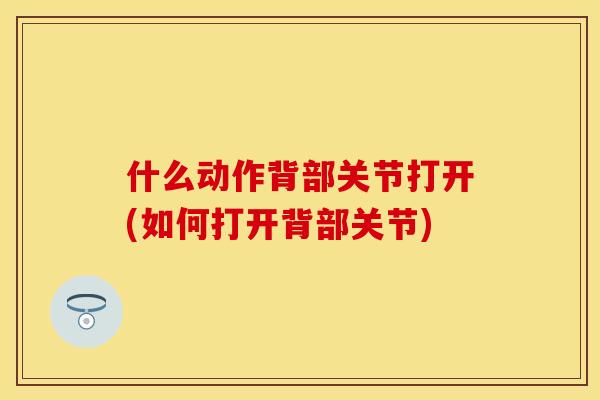 什么动作背部关节打开(如何打开背部关节)