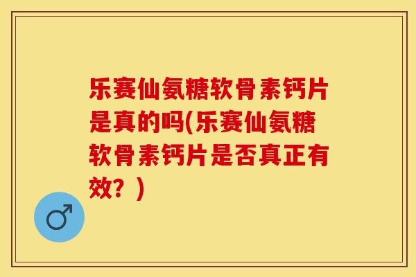 乐赛仙氨糖软骨素钙片是真的吗(乐赛仙氨糖软骨素钙片是否真正有效？)