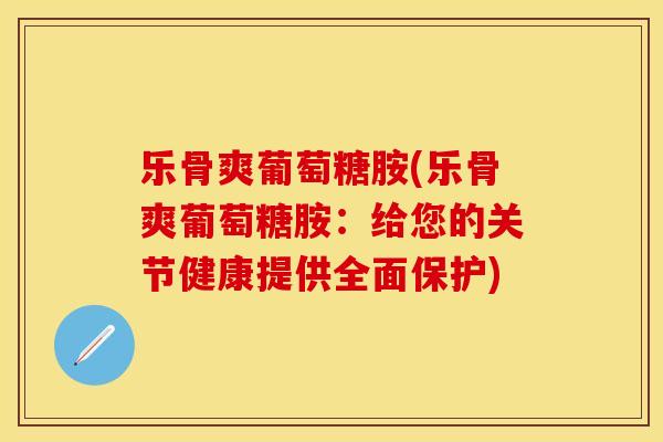 乐骨爽葡萄糖胺(乐骨爽葡萄糖胺：给您的关节健康提供全面保护)