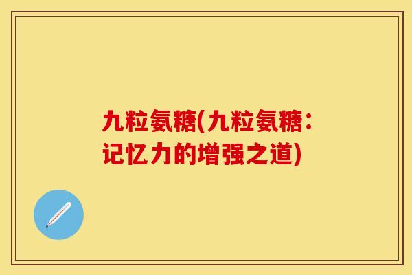 九粒氨糖(九粒氨糖：记忆力的增强之道)