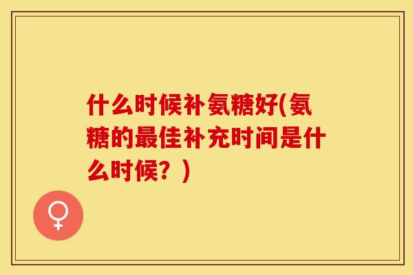 什么时候补氨糖好(氨糖的最佳补充时间是什么时候？)
