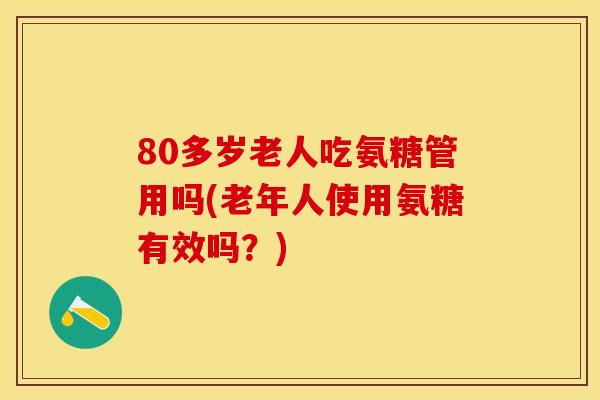 80多岁老人吃氨糖管用吗(老年人使用氨糖有效吗？)