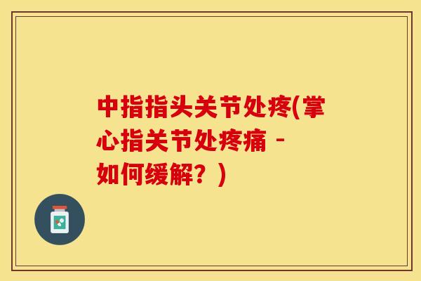中指指头关节处疼(掌心指关节处疼痛 - 如何缓解？)