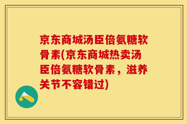 京东商城汤臣倍氨糖软骨素(京东商城热卖汤臣倍氨糖软骨素，滋养关节不容错过)