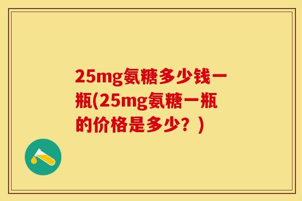 25mg氨糖多少钱一瓶(25mg氨糖一瓶的价格是多少？)