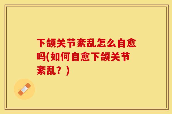 下颌关节紊乱怎么自愈吗(如何自愈下颌关节紊乱？)