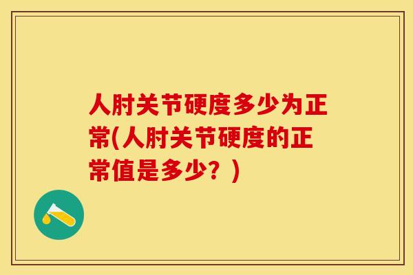 人肘关节硬度多少为正常(人肘关节硬度的正常值是多少？)
