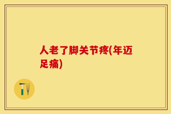 人老了脚关节疼(年迈足痛)