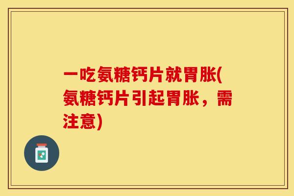 一吃氨糖钙片就胃胀(氨糖钙片引起胃胀，需注意)
