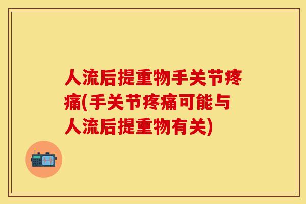 人流后提重物手关节疼痛(手关节疼痛可能与人流后提重物有关)