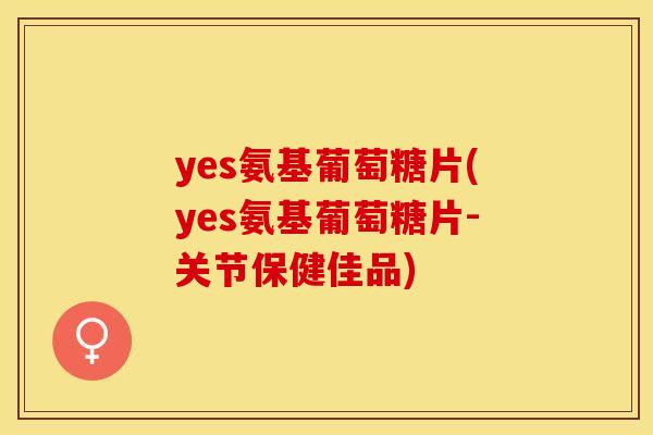 yes氨基葡萄糖片(yes氨基葡萄糖片-关节保健佳品)