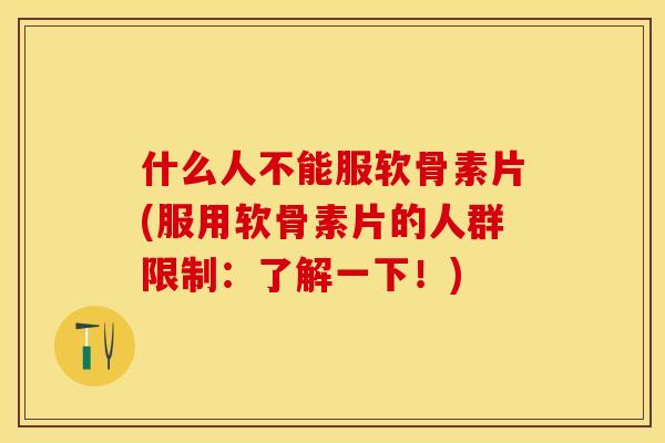 什么人不能服软骨素片(服用软骨素片的人群限制：了解一下！)