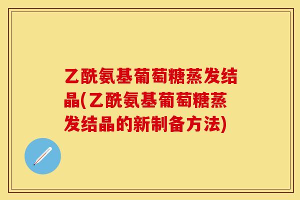 乙酰氨基葡萄糖蒸发结晶(乙酰氨基葡萄糖蒸发结晶的新制备方法)