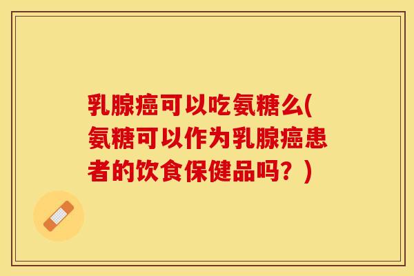 乳腺癌可以吃氨糖么(氨糖可以作为乳腺癌患者的饮食保健品吗？)