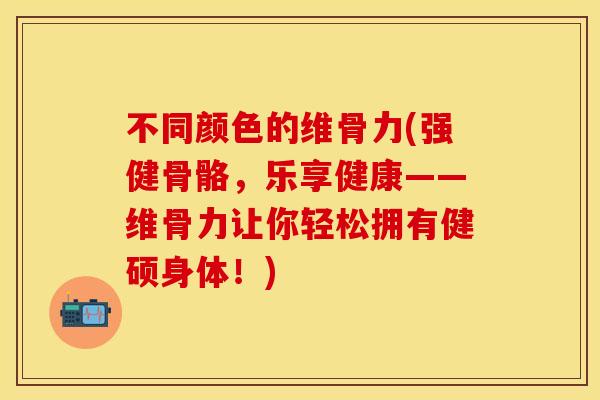 不同颜色的维骨力(强健骨骼，乐享健康——维骨力让你轻松拥有健硕身体！)