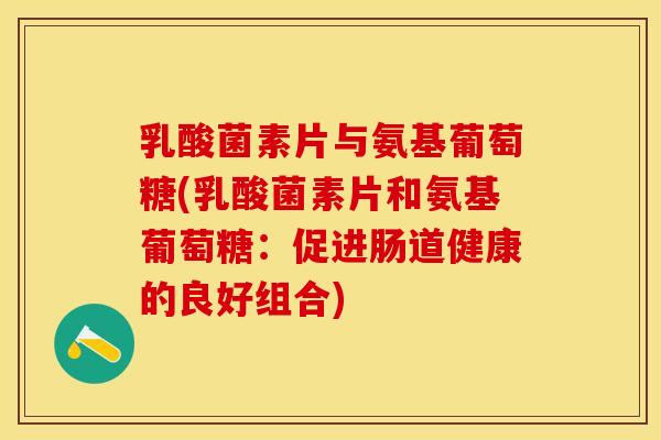 乳酸菌素片与氨基葡萄糖(乳酸菌素片和氨基葡萄糖：促进肠道健康的良好组合)