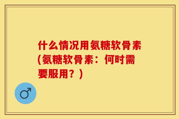 什么情况用氨糖软骨素(氨糖软骨素：何时需要服用？)