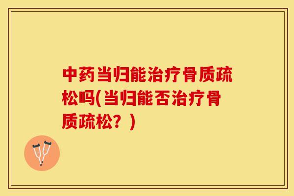 中药当归能治疗骨质疏松吗(当归能否治疗骨质疏松？)