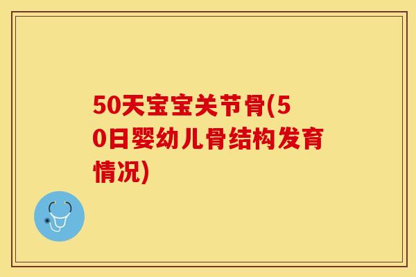 50天宝宝关节骨(50日婴幼儿骨结构发育情况)