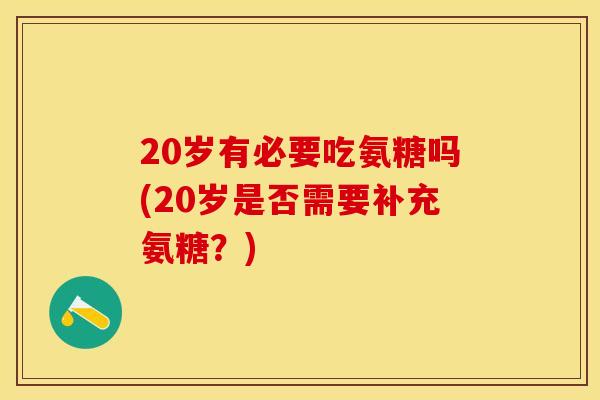 20岁有必要吃氨糖吗(20岁是否需要补充氨糖？)
