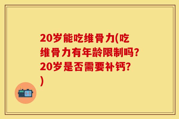 20岁能吃维骨力(吃维骨力有年龄限制吗？20岁是否需要补钙？)