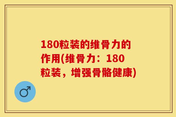 180粒装的维骨力的作用(维骨力：180粒装，增强骨骼健康)