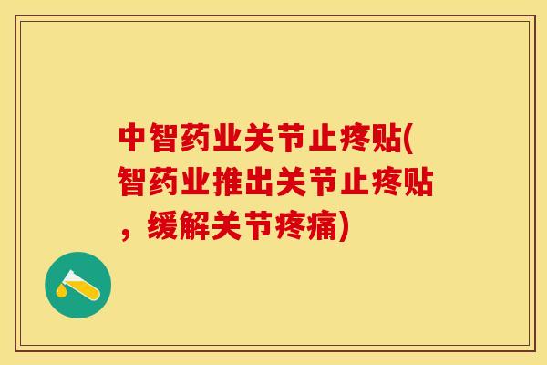 中智药业关节止疼贴(智药业推出关节止疼贴，缓解关节疼痛)