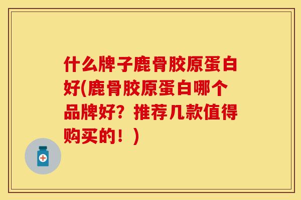 什么牌子鹿骨胶原蛋白好(鹿骨胶原蛋白哪个品牌好？推荐几款值得购买的！)
