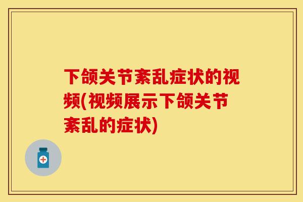 下颌关节紊乱症状的视频(视频展示下颌关节紊乱的症状)