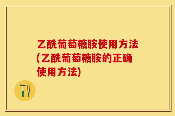 乙酰葡萄糖胺使用方法(乙酰葡萄糖胺的正确使用方法)