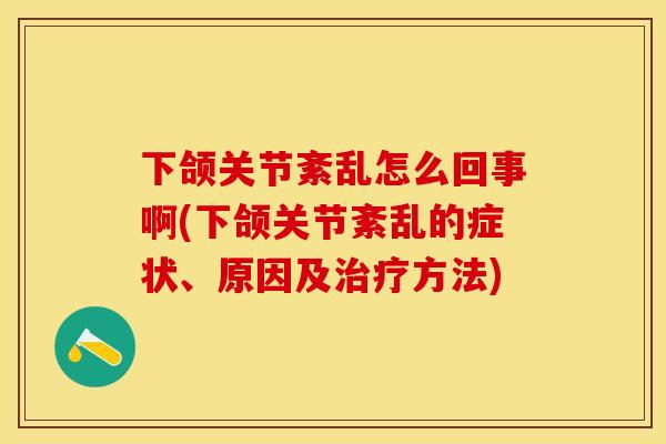 下颌关节紊乱怎么回事啊(下颌关节紊乱的症状、原因及治疗方法)