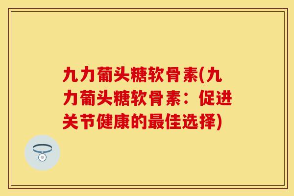 九力葡头糖软骨素(九力葡头糖软骨素：促进关节健康的最佳选择)