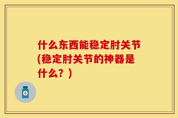什么东西能稳定肘关节(稳定肘关节的神器是什么？)