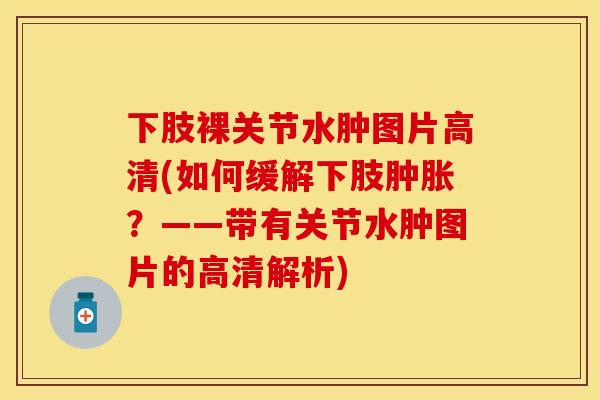 下肢裸关节水肿图片高清(如何缓解下肢肿胀？——带有关节水肿图片的高清解析)