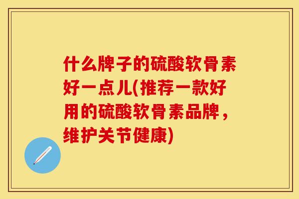 什么牌子的硫酸软骨素好一点儿(推荐一款好用的硫酸软骨素品牌，维护关节健康)
