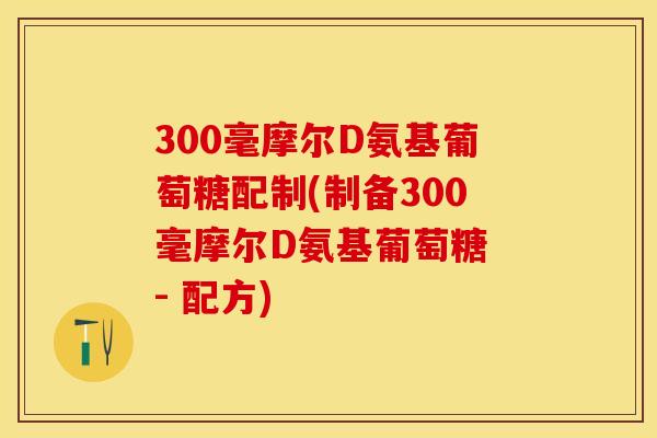 300毫摩尔D氨基葡萄糖配制(制备300毫摩尔D氨基葡萄糖 - 配方)
