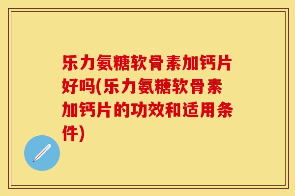 乐力氨糖软骨素加钙片好吗(乐力氨糖软骨素加钙片的功效和适用条件)
