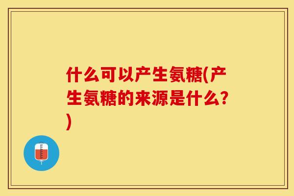 什么可以产生氨糖(产生氨糖的来源是什么？)